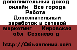 дополнительный доход  онлайн - Все города Работа » Дополнительный заработок и сетевой маркетинг   . Кировская обл.,Сезенево д.